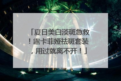 夏日美白淡斑急救！露卡菲娅祛斑套装，用过就离不开！