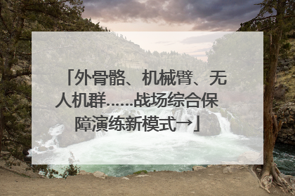 外骨骼、机械臂、无人机群……战场综合保障演练新模式→