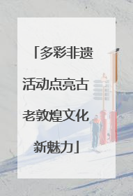 多彩非遗活动点亮古老敦煌文化新魅力