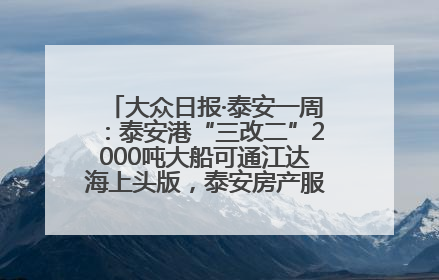 大众日报·泰安一周：泰安港“三改二”2000吨大船可通江达海上头版，泰安房产服务改革经验全省推广