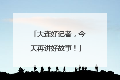 大连好记者，今天再讲好故事！