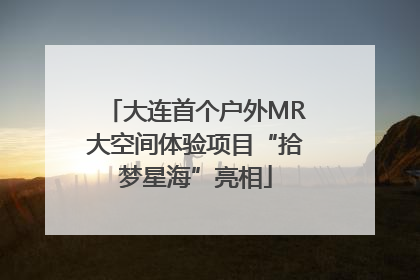 大连首个户外MR大空间体验项目“拾梦星海”亮相