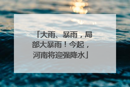 大雨、暴雨，局部大暴雨！今起，河南将迎强降水