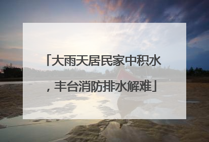 大雨天居民家中积水，丰台消防排水解难