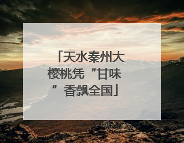 天水秦州大樱桃凭“甘味”香飘全国