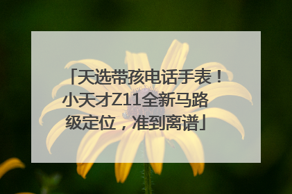 天选带孩电话手表！小天才Z11全新马路级定位，准到离谱
