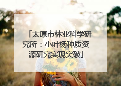 太原市林业科学研究所：小叶杨种质资源研究实现突破