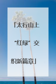 太行山上“红绿”交织新篇章