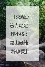 央媒点赞青岛足球小将：踢出最纯粹热爱
