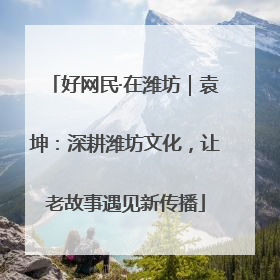 好网民·在潍坊｜袁坤：深耕潍坊文化，让老故事遇见新传播