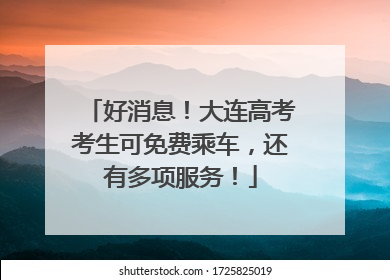 好消息！大连高考考生可免费乘车，还有多项服务！