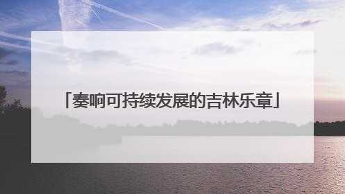 奏响可持续发展的吉林乐章