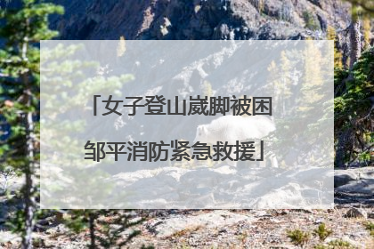 女子登山崴脚被困 邹平消防紧急救援