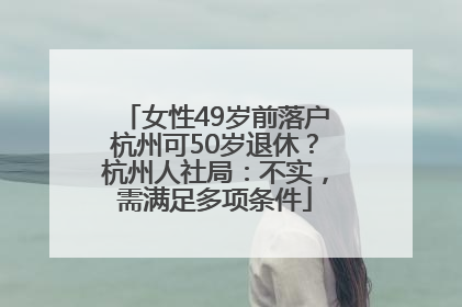 女性49岁前落户杭州可50岁退休？杭州人社局：不实，需满足多项条件