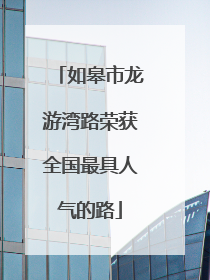 如皋市龙游湾路荣获全国最具人气的路