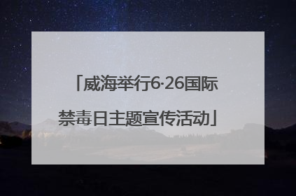 威海举行6·26国际禁毒日主题宣传活动