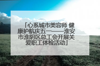 心系城市美容师 健康护航庆五一——淮安市淮阴区总工会开展关爱职工体检活动