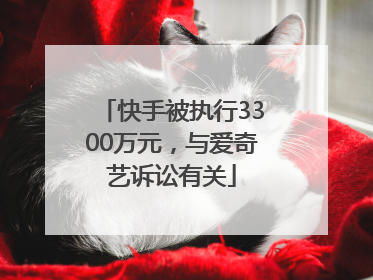 快手被执行3300万元，与爱奇艺诉讼有关