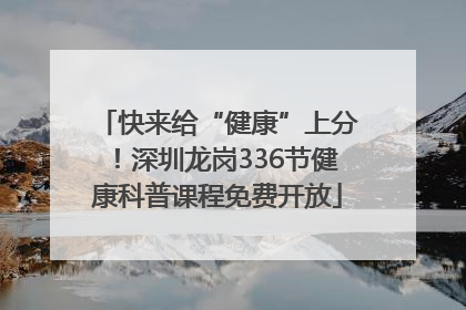 快来给“健康”上分！深圳龙岗336节健康科普课程免费开放