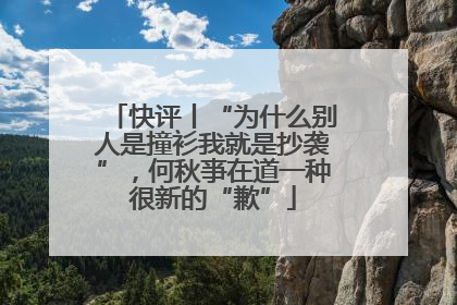 快评丨“为什么别人是撞衫我就是抄袭”，何秋亊在道一种很新的“歉”