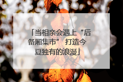 当相亲会遇上“后备厢集市” 打造今夏独有的浪漫