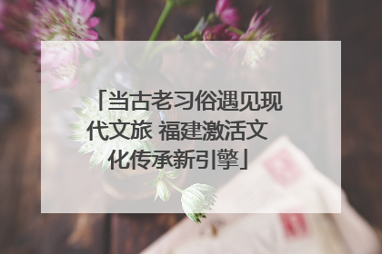 当古老习俗遇见现代文旅 福建激活文化传承新引擎
