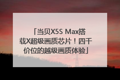 当贝X5S Max搭载X超级画质芯片！四千价位的越级画质体验