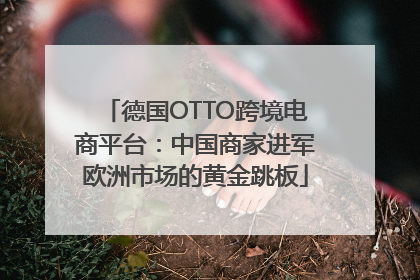 德国OTTO跨境电商平台：中国商家进军欧洲市场的黄金跳板