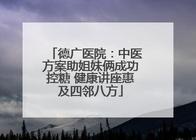 德广医院：中医方案助姐妹俩成功控糖 健康讲座惠及四邻八方