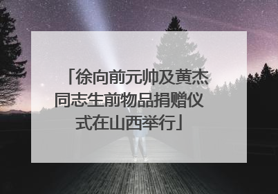 徐向前元帅及黄杰同志生前物品捐赠仪式在山西举行