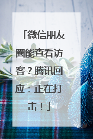 微信朋友圈能查看访客？腾讯回应：正在打击！