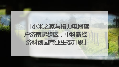 小米之家与格力电器落户济南起步区，中科新经济科创园商业生态升级
