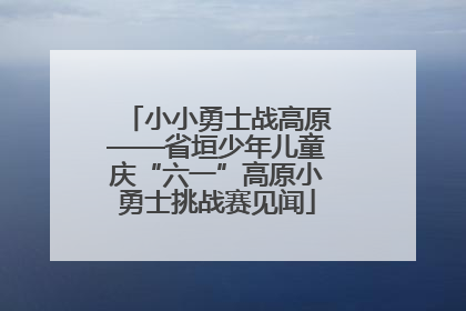 小小勇士战高原——省垣少年儿童庆“六一”高原小勇士挑战赛见闻