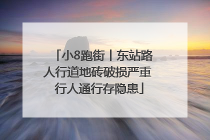 小8跑街丨东站路人行道地砖破损严重 行人通行存隐患