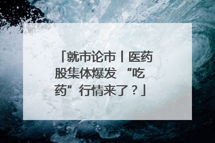 就市论市丨医药股集体爆发 “吃药”行情来了？