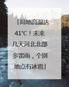 局地高温达41℃！未来几天河北北部多雷雨，个别地点有冰雹