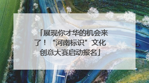 展现你才华的机会来了！“河南标识”文化创意大赛启动报名