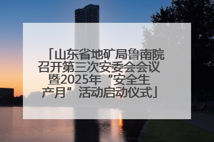 山东省地矿局鲁南院召开第三次安委会会议暨2025年“安全生产月”活动启动仪式