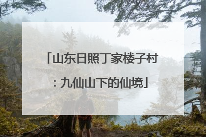 山东日照丁家楼子村：九仙山下的仙境