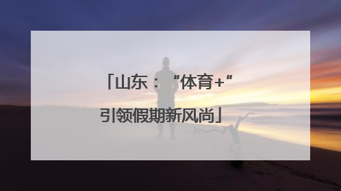 山东：“体育+”引领假期新风尚