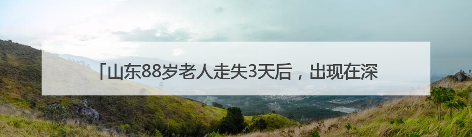 山东88岁老人走失3天后，出现在深山里的火堆旁，家属称老人已无大碍