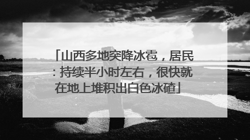山西多地突降冰雹，居民：持续半小时左右，很快就在地上堆积出白色冰碴