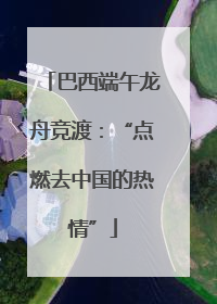 巴西端午龙舟竞渡：“点燃去中国的热情”