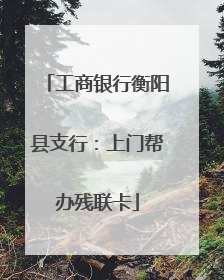 工商银行衡阳县支行：上门帮办残联卡