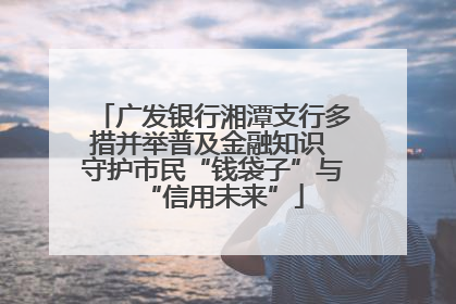 广发银行湘潭支行多措并举普及金融知识 守护市民“钱袋子”与“信用未来”