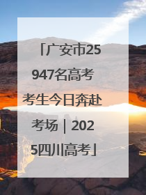 广安市25947名高考考生今日奔赴考场｜2025四川高考