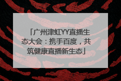 广州津虹YY直播生态大会：携手百度，共筑健康直播新生态