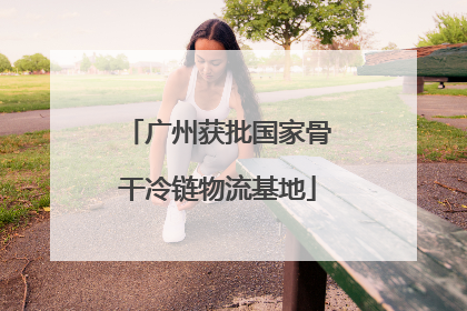 广州获批国家骨干冷链物流基地