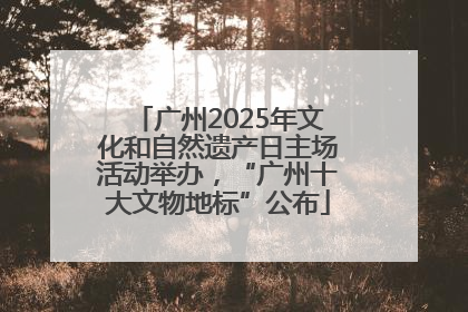 广州2025年文化和自然遗产日主场活动举办，“广州十大文物地标”公布