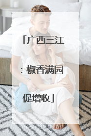 广西三江：椒香满园促增收